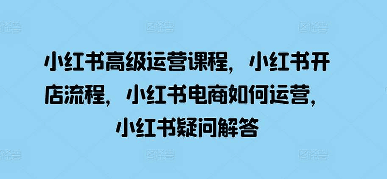 小红书高级运营开店流程电商运营疑问解答|不死鸟资源网