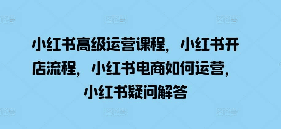 小红书高级运营开店流程电商运营疑问解答 - 不死鸟资源网|不死鸟资源网