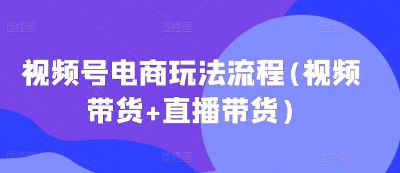 视频号电商玩法流程视频带货|不死鸟资源网