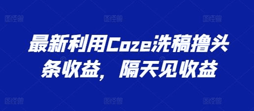 最新利用Coze洗稿撸头条收益，隔天见收益|不死鸟资源网