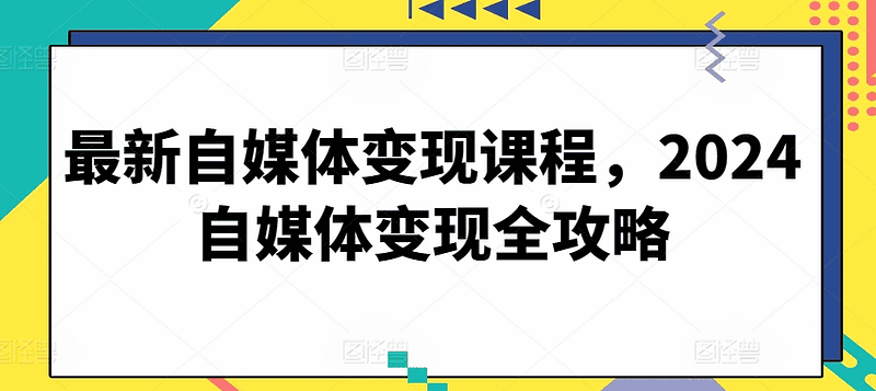 最新自媒体变现课程，2024自媒体变现全攻略|不死鸟资源网