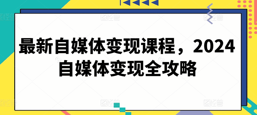 最新自媒体变现课程，2024自媒体变现全攻略 - 不死鸟资源网|不死鸟资源网